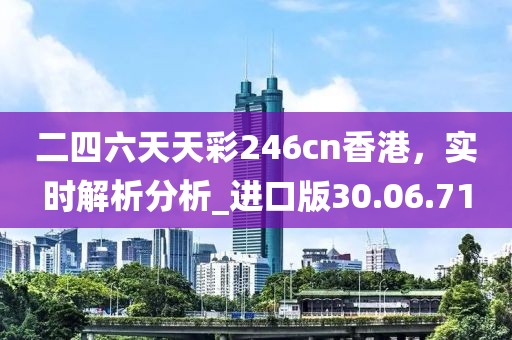 二四六天天彩246cn香港，实时解析分析_进口版30.06.71