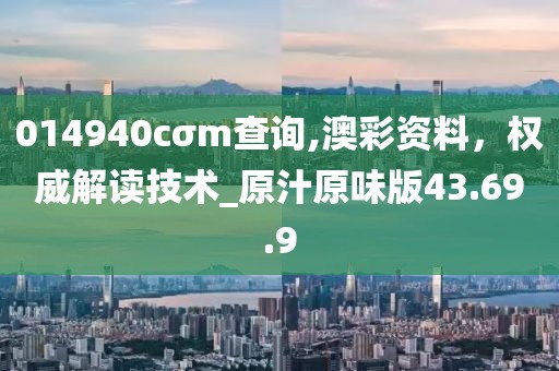 014940cσm查询,澳彩资料，权威解读技术_原汁原味版43.69.9