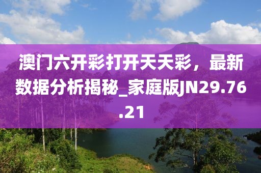 澳门六开彩打开天天彩，最新数据分析揭秘_家庭版JN29.76.21