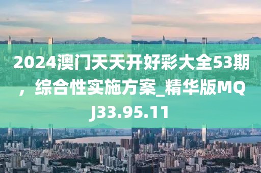 2024澳门天天开好彩大全53期，综合性实施方案_精华版MQJ33.95.11