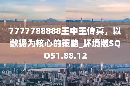 7777788888王中王传真，以数据为核心的策略_环境版SQO51.88.12