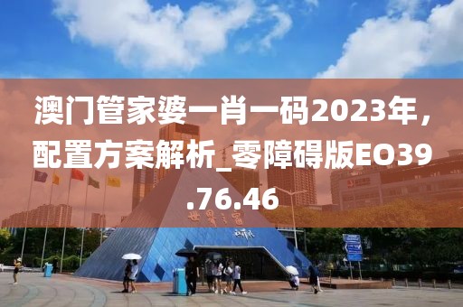 澳门管家婆一肖一码2023年，配置方案解析_零障碍版EO39.76.46