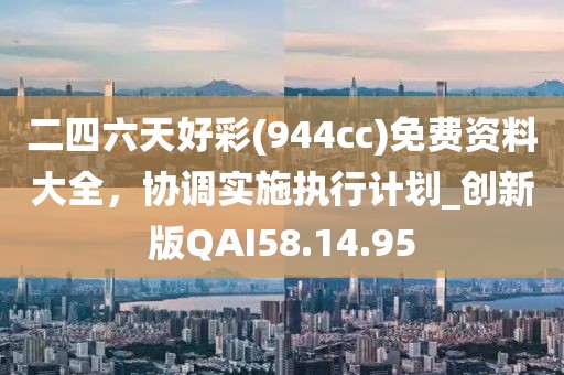 二四六天好彩(944cc)免费资料大全，协调实施执行计划_创新版QAI58.14.95