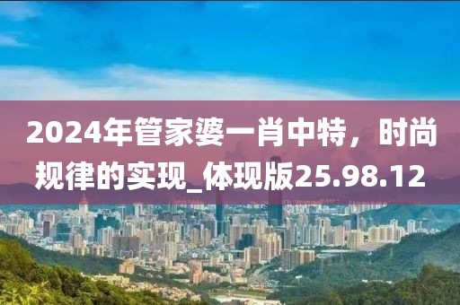 2024年管家婆一肖中特，时尚规律的实现_体现版25.98.12