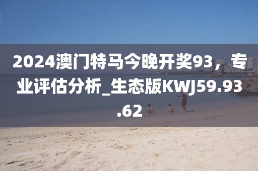 2024澳门特马今晚开奖93，专业评估分析_生态版KWJ59.93.62
