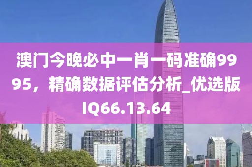 澳门今晚必中一肖一码准确9995，精确数据评估分析_优选版IQ66.13.64
