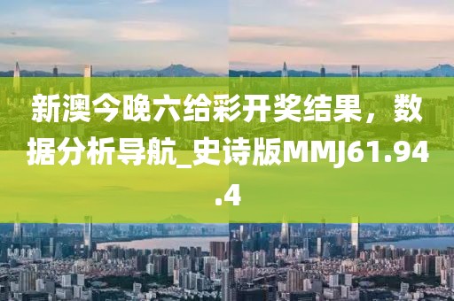 新澳今晚六给彩开奖结果，数据分析导航_史诗版MMJ61.94.4