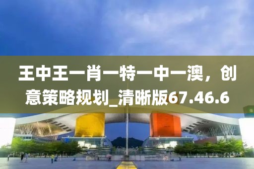 王中王一肖一特一中一澳，创意策略规划_清晰版67.46.6