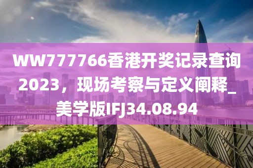 WW777766香港开奖记录查询2023，现场考察与定义阐释_美学版IFJ34.08.94