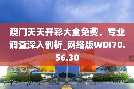 澳门天天开彩大全免费，专业调查深入剖析_网络版WDI70.56.30
