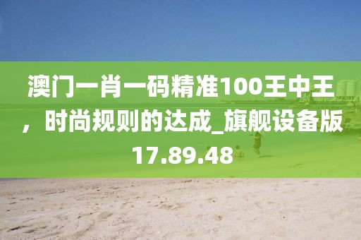 澳门一肖一码精准100王中王，时尚规则的达成_旗舰设备版17.89.48