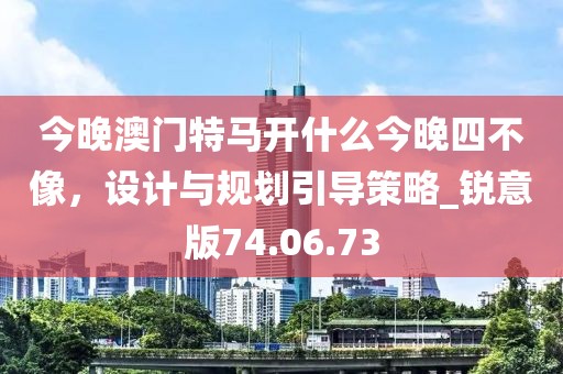 今晚澳门特马开什么今晚四不像，设计与规划引导策略_锐意版74.06.73