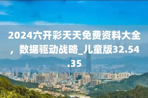 2024六开彩天天免费资料大全，数据驱动战略_儿童版32.54.35