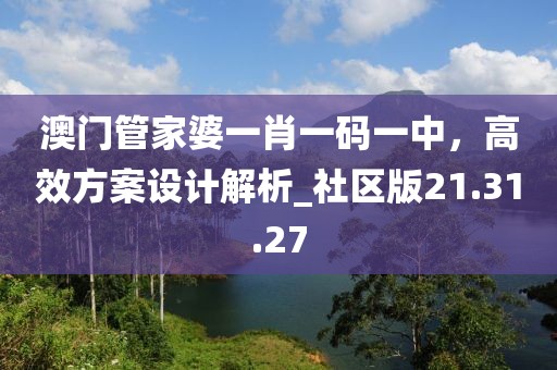 澳门管家婆一肖一码一中，高效方案设计解析_社区版21.31.27