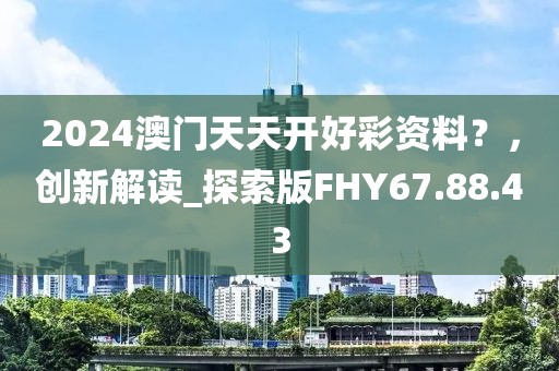 2024澳门天天开好彩资料？，创新解读_探索版FHY67.88.43
