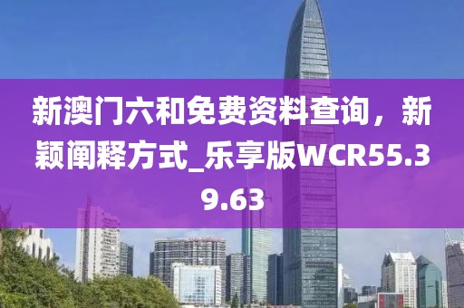 新澳门六和免费资料查询，新颖阐释方式_乐享版WCR55.39.63