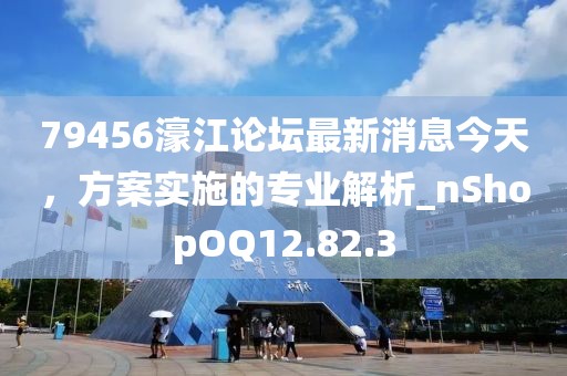 79456濠江论坛最新消息今天，方案实施的专业解析_nShopOQ12.82.3