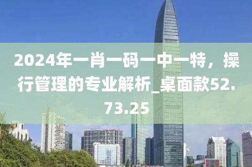 2024年一肖一码一中一特，操行管理的专业解析_桌面款52.73.25