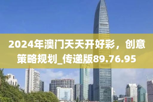 2024年澳门天天开好彩，创意策略规划_传递版89.76.95