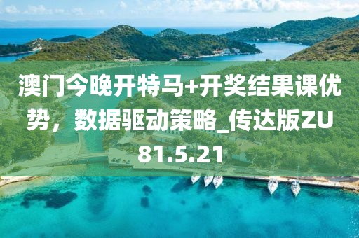 澳门今晚开特马+开奖结果课优势，数据驱动策略_传达版ZU81.5.21