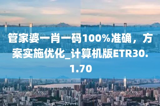 管家婆一肖一码100%准确，方案实施优化_计算机版ETR30.1.70