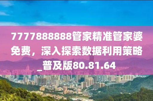 7777888888管家精准管家婆免费，深入探索数据利用策略_普及版80.81.64