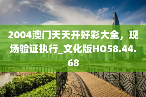 2004澳门天天开好彩大全，现场验证执行_文化版HO58.44.68