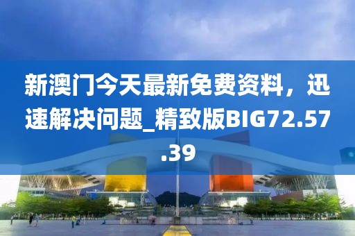 新澳门今天最新免费资料，迅速解决问题_精致版BIG72.57.39