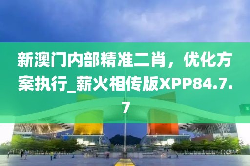 新澳门内部精准二肖，优化方案执行_薪火相传版XPP84.7.7
