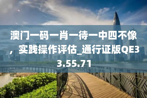 澳门一码一肖一待一中四不像，实践操作评估_通行证版QE33.55.71