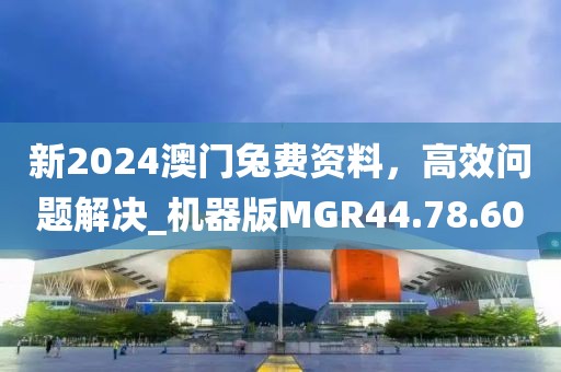 新2024澳门兔费资料，高效问题解决_机器版MGR44.78.60