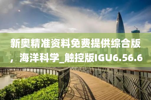 新奥精准资料免费提供综合版，海洋科学_触控版IGU6.56.6