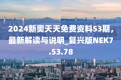 2024新奥天天免费资料53期，最新解读与说明_复兴版NEK7.53.78