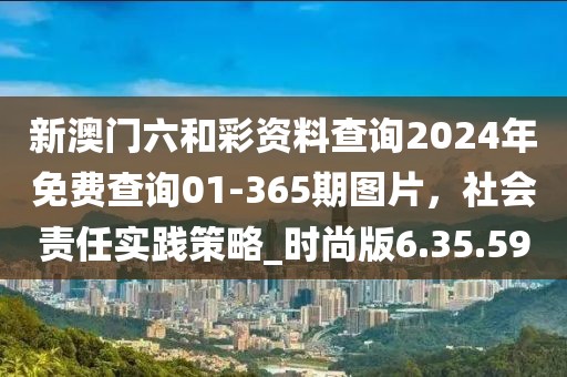 新澳门六和彩资料查询2024年免费查询01-365期图片，社会责任实践策略_时尚版6.35.59