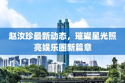 赵汝珍最新动态，璀璨星光照亮娱乐圈新篇章