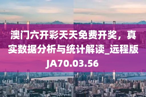 澳门六开彩天天免费开奖，真实数据分析与统计解读_远程版JA70.03.56