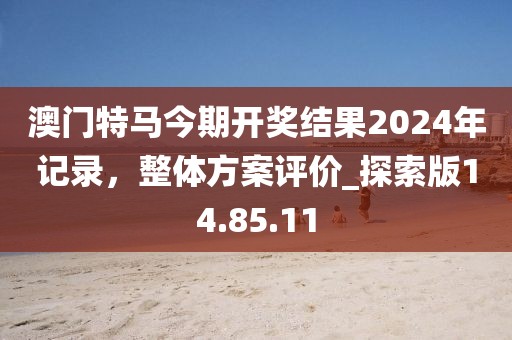 澳门特马今期开奖结果2024年记录，整体方案评价_探索版14.85.11