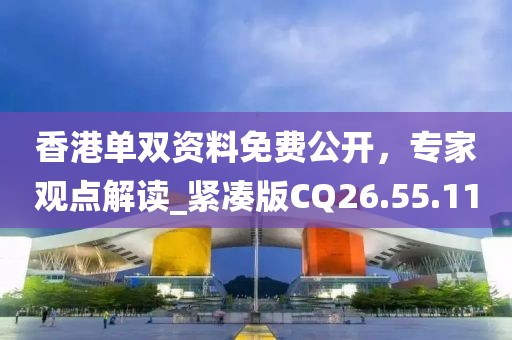 香港单双资料免费公开，专家观点解读_紧凑版CQ26.55.11
