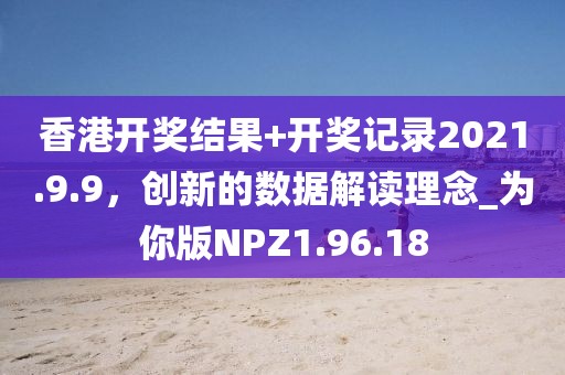 香港开奖结果+开奖记录2021.9.9，创新的数据解读理念_为你版NPZ1.96.18