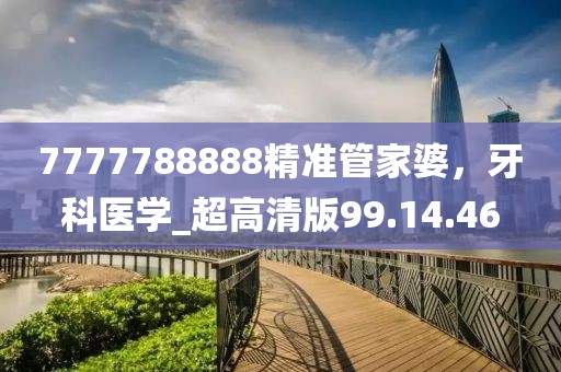 7777788888精准管家婆，牙科医学_超高清版99.14.46
