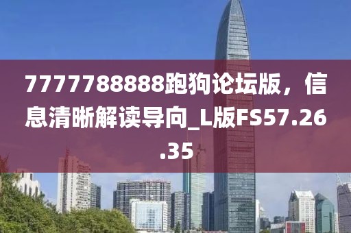 7777788888跑狗论坛版，信息清晰解读导向_L版FS57.26.35