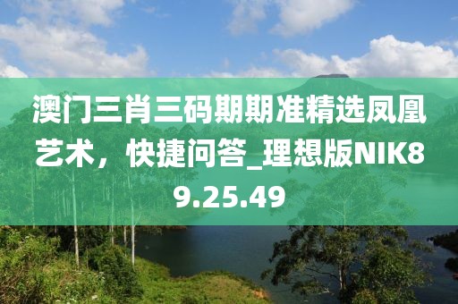 澳门三肖三码期期准精选凤凰艺术，快捷问答_理想版NIK89.25.49