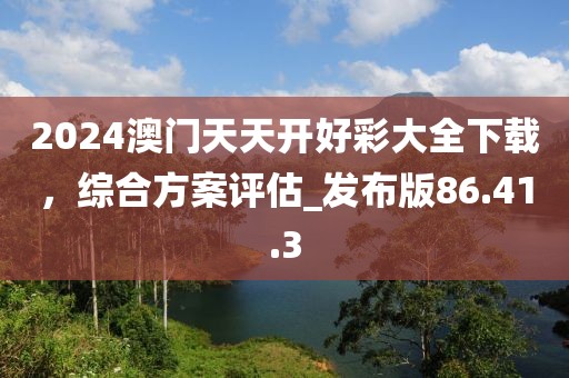 2024澳门天天开好彩大全下载，综合方案评估_发布版86.41.3