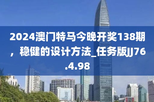 2024澳门特马今晚开奖138期，稳健的设计方法_任务版JJ76.4.98
