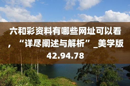六和彩资料有哪些网址可以看，“详尽阐述与解析”_美学版42.94.78
