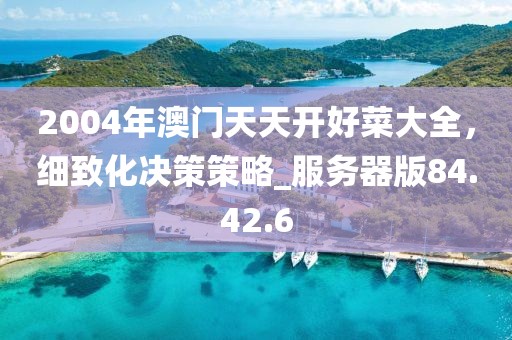 2004年澳门天天开好菜大全，细致化决策策略_服务器版84.42.6