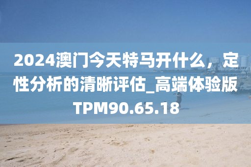 2024澳门今天特马开什么，定性分析的清晰评估_高端体验版TPM90.65.18