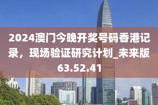 2024澳门今晚开奖号码香港记录，现场验证研究计划_未来版63.52.41