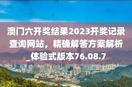 澳门六开奖结果2023开奖记录查询网站，精确解答方案解析_体验式版本76.08.7
