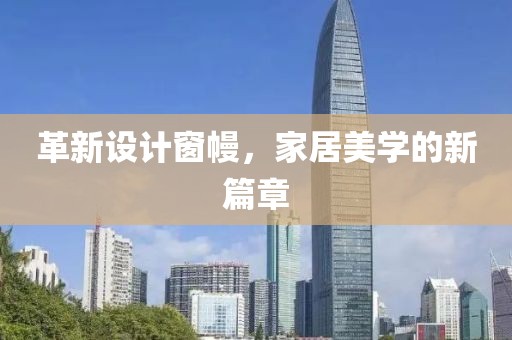 革新设计窗幔，家居美学的新篇章
